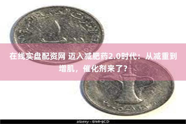 在线实盘配资网 迈入减肥药2.0时代：从减重到增肌，催化剂来了？