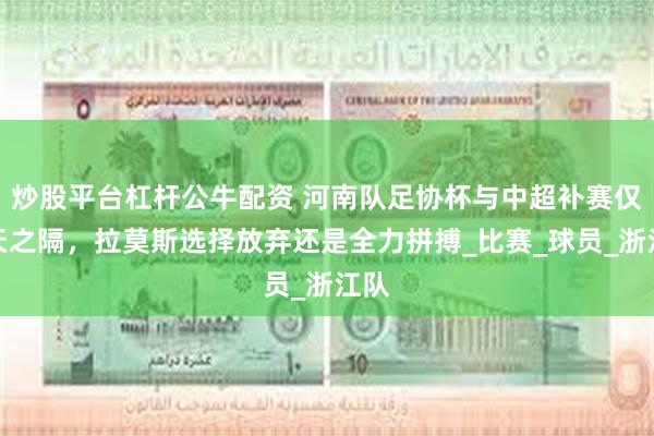 炒股平台杠杆公牛配资 河南队足协杯与中超补赛仅一天之隔，拉莫斯选择放弃还是全力拼搏_比赛_球员_浙江队
