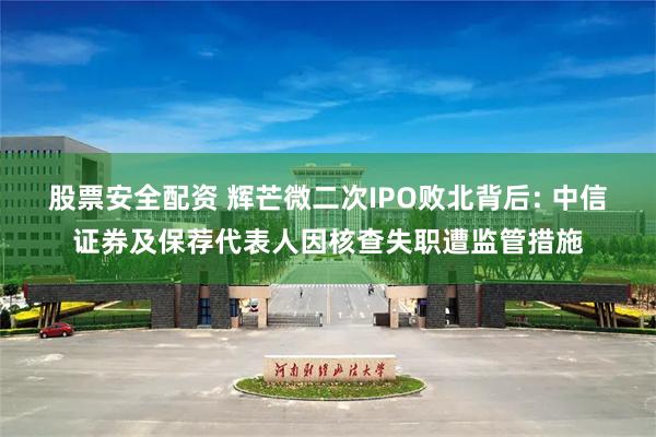 股票安全配资 辉芒微二次IPO败北背后: 中信证券及保荐代表人因核查失职遭监管措施