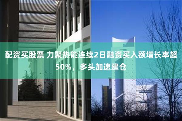 配资买股票 力聚热能连续2日融资买入额增长率超50%，多头加速建仓