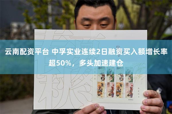 云南配资平台 中孚实业连续2日融资买入额增长率超50%，多头加速建仓