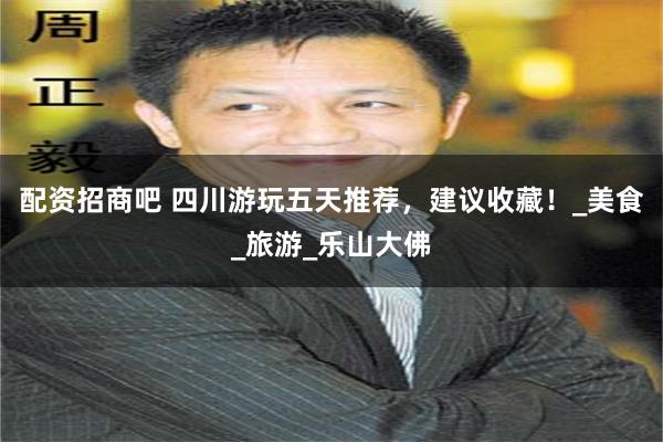 配资招商吧 四川游玩五天推荐，建议收藏！_美食_旅游_乐山大佛