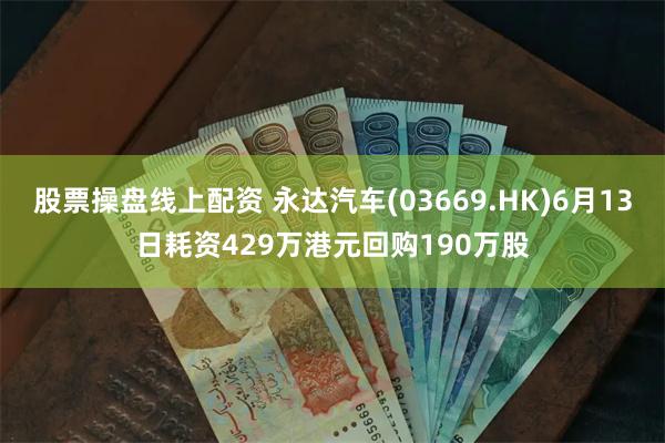 股票操盘线上配资 永达汽车(03669.HK)6月13日耗资429万港元回购190万股