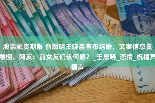 股票融资期限 俞灏明王晓晨宣布结婚，文案信息量爆棚，网友：前女友们该何感？_王晨晓_恋情_祝福声