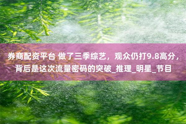券商配资平台 做了三季综艺，观众仍打9.8高分，背后是这次流量密码的突破_推理_明星_节目