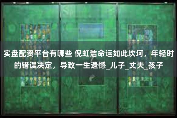 实盘配资平台有哪些 倪虹洁命运如此坎坷，年轻时的错误决定，导致一生遗憾_儿子_丈夫_孩子