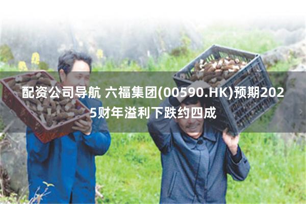 配资公司导航 六福集团(00590.HK)预期2025财年溢利下跌约四成