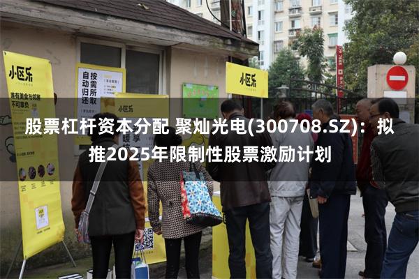股票杠杆资本分配 聚灿光电(300708.SZ)：拟推2025年限制性股票激励计划