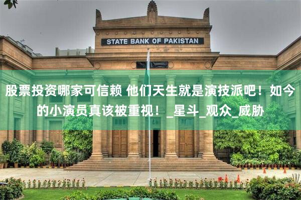 股票投资哪家可信赖 他们天生就是演技派吧！如今的小演员真该被重视！_星斗_观众_威胁