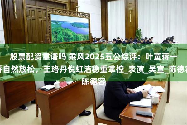 股票配资靠谱吗 乘风2025五公综评：叶童蒋一侨自然放松，王珞丹倪虹洁稳重掌控_表演_吴宣_陈德容
