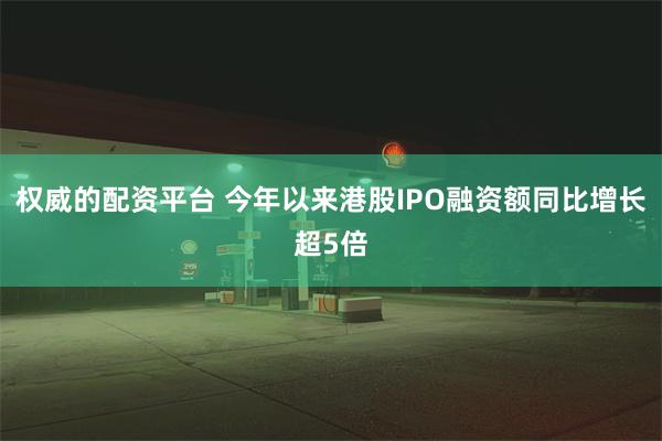 权威的配资平台 今年以来港股IPO融资额同比增长超5倍