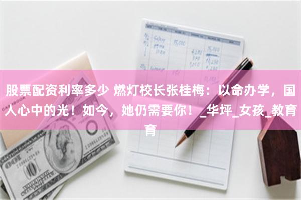 股票配资利率多少 燃灯校长张桂梅：以命办学，国人心中的光！如今，她仍需要你！_华坪_女孩_教育