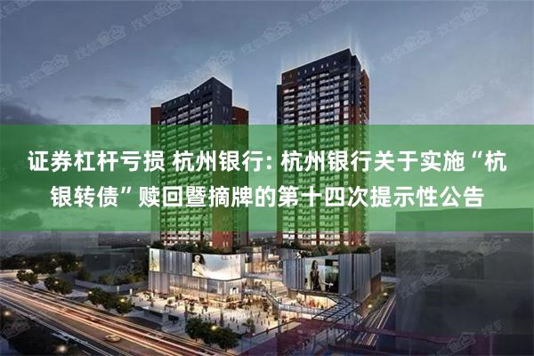 证券杠杆亏损 杭州银行: 杭州银行关于实施“杭银转债”赎回暨摘牌的第十四次提示性公告