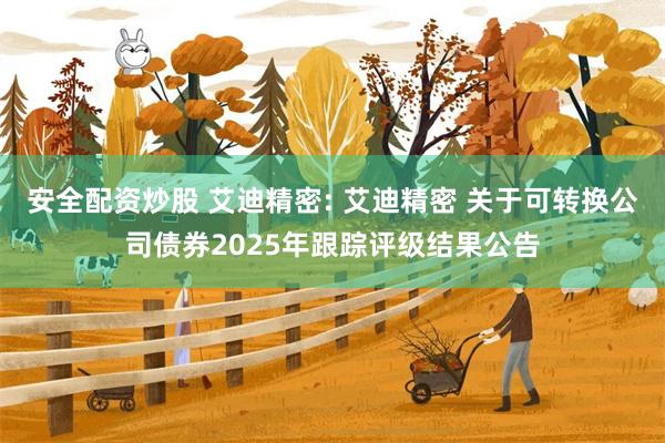 安全配资炒股 艾迪精密: 艾迪精密 关于可转换公司债券2025年跟踪评级结果公告