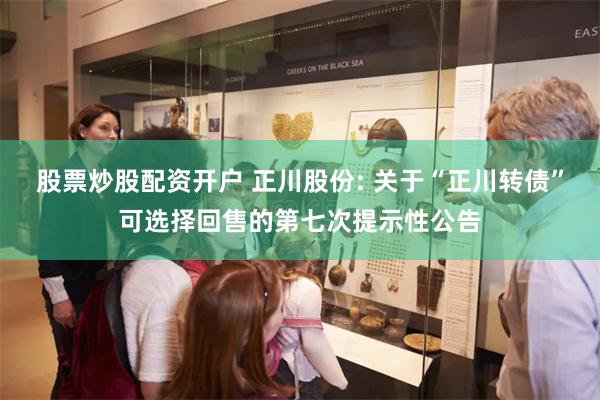 股票炒股配资开户 正川股份: 关于“正川转债”可选择回售的第七次提示性公告