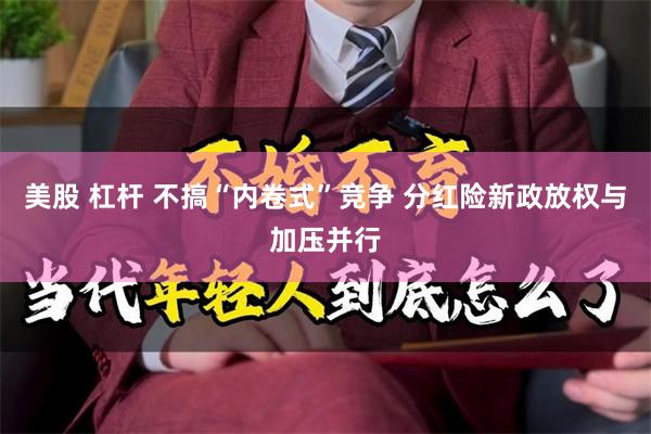 美股 杠杆 不搞“内卷式”竞争 分红险新政放权与加压并行