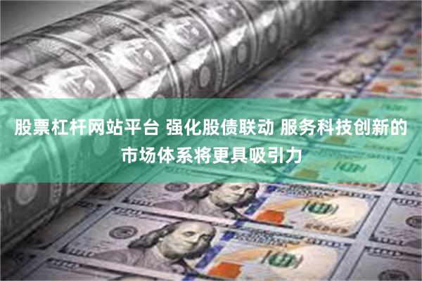 股票杠杆网站平台 强化股债联动 服务科技创新的市场体系将更具吸引力