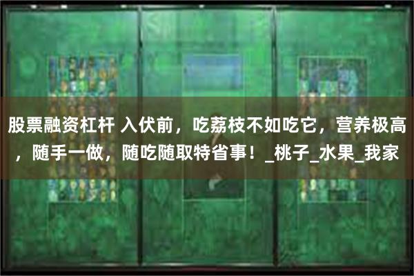股票融资杠杆 入伏前，吃荔枝不如吃它，营养极高，随手一做，随吃随取特省事！_桃子_水果_我家