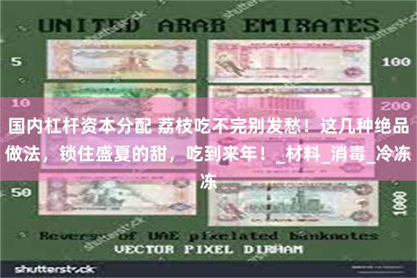 国内杠杆资本分配 荔枝吃不完别发愁！这几种绝品做法，锁住盛夏的甜，吃到来年！_材料_消毒_冷冻