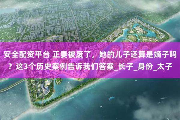 安全配资平台 正妻被废了，她的儿子还算是嫡子吗？这3个历史案例告诉我们答案_长子_身份_太子