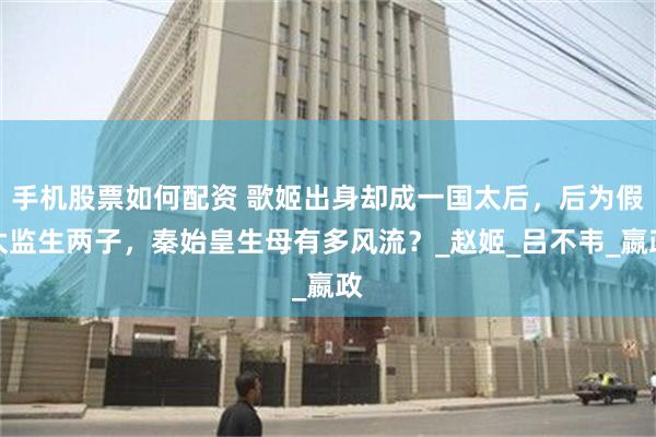 手机股票如何配资 歌姬出身却成一国太后，后为假太监生两子，秦始皇生母有多风流？_赵姬_吕不韦_嬴政