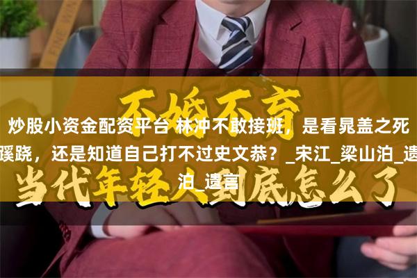 炒股小资金配资平台 林冲不敢接班，是看晁盖之死有蹊跷，还是知道自己打不过史文恭？_宋江_梁山泊_遗言
