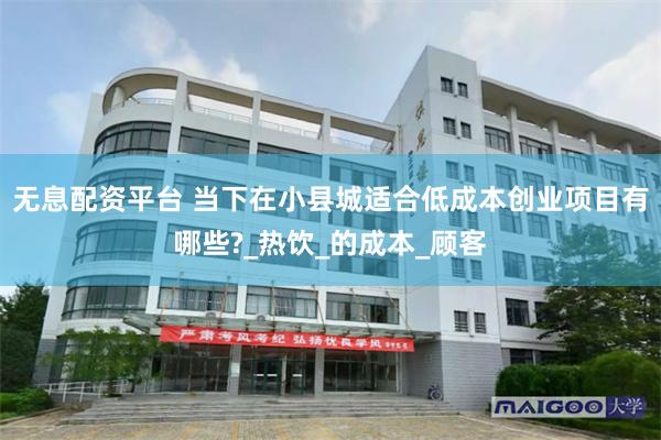 无息配资平台 当下在小县城适合低成本创业项目有哪些?_热饮_的成本_顾客