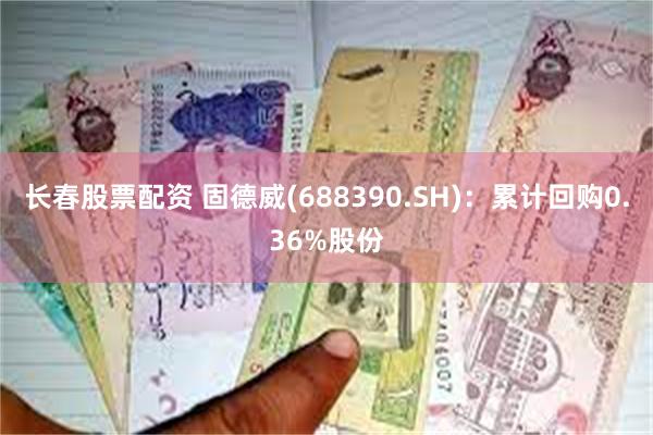 长春股票配资 固德威(688390.SH)：累计回购0.36%股份