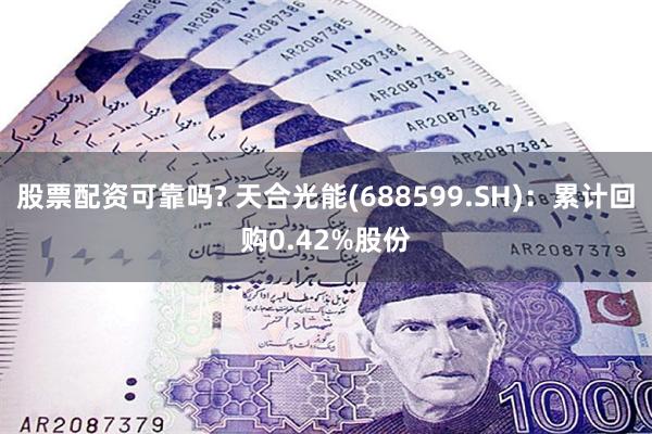 股票配资可靠吗? 天合光能(688599.SH)：累计回购0.42%股份