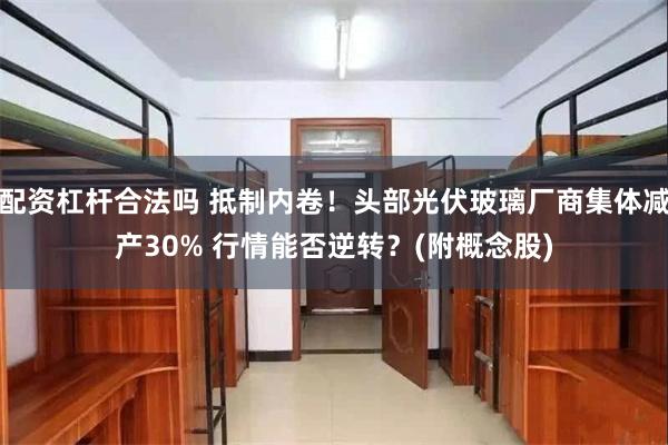 配资杠杆合法吗 抵制内卷！头部光伏玻璃厂商集体减产30% 行情能否逆转？(附概念股)