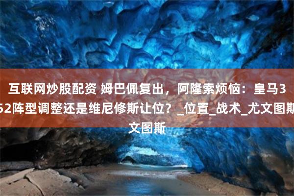 互联网炒股配资 姆巴佩复出，阿隆索烦恼：皇马352阵型调整还是维尼修斯让位？_位置_战术_尤文图斯