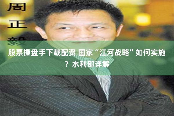股票操盘手下载配资 国家“江河战略”如何实施？水利部详解