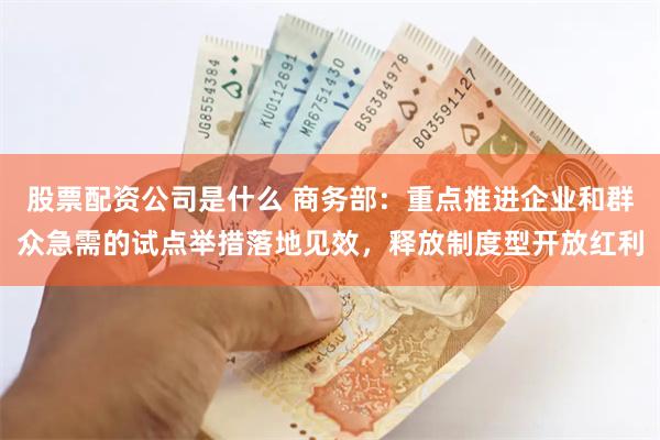 股票配资公司是什么 商务部：重点推进企业和群众急需的试点举措落地见效，释放制度型开放红利