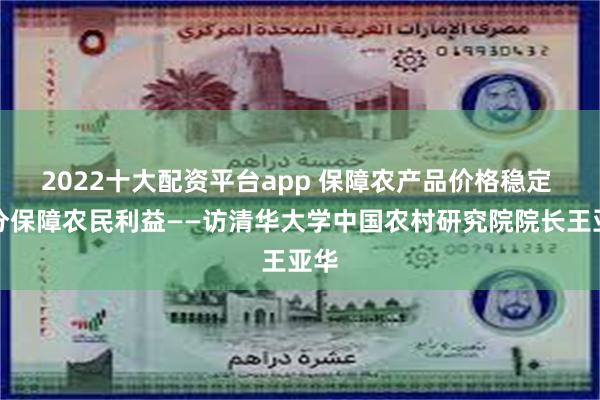 2022十大配资平台app 保障农产品价格稳定 充分保障农民利益——访清华大学中国农村研究院院长王亚华
