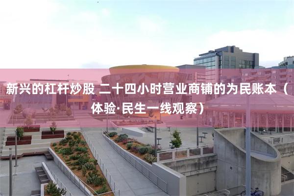 新兴的杠杆炒股 二十四小时营业商铺的为民账本（体验·民生一线观察）
