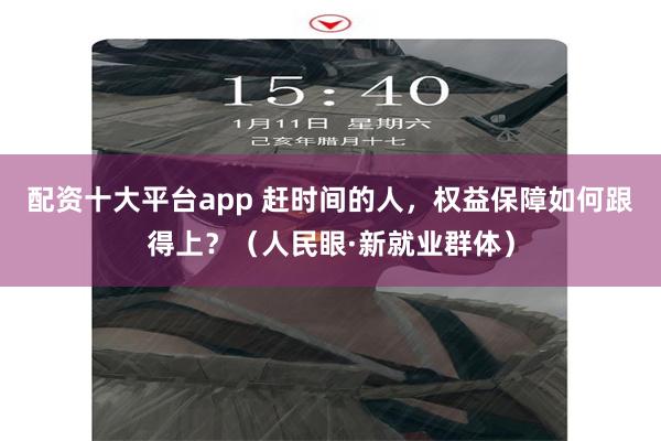 配资十大平台app 赶时间的人，权益保障如何跟得上？（人民眼·新就业群体）