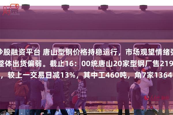 炒股融资平台 唐山型钢价格持稳运行，市场观望情绪强，低价资源成交为主，整体出货偏弱。截止16：00统唐山20家型钢厂售21940吨，较早盘增125%，较上一交易日减13%，其中工460吨，角7家13640吨，槽7家7840吨。较近5个交易日均值46994减53%。