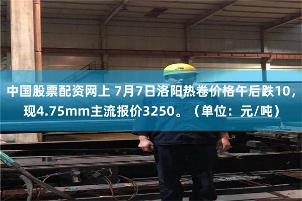 中国股票配资网上 7月7日洛阳热卷价格午后跌10，现4.75mm主流报价3250。（单位：元/吨）