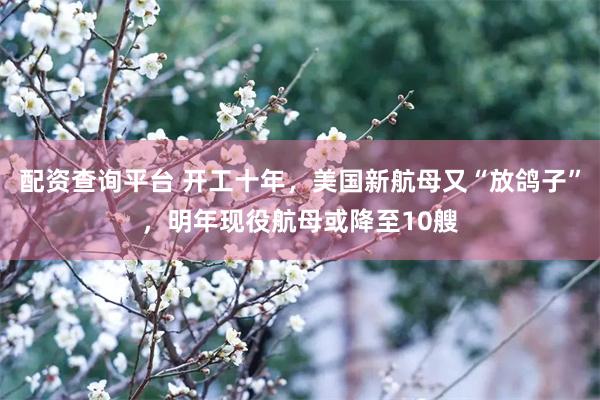 配资查询平台 开工十年，美国新航母又“放鸽子”，明年现役航母或降至10艘