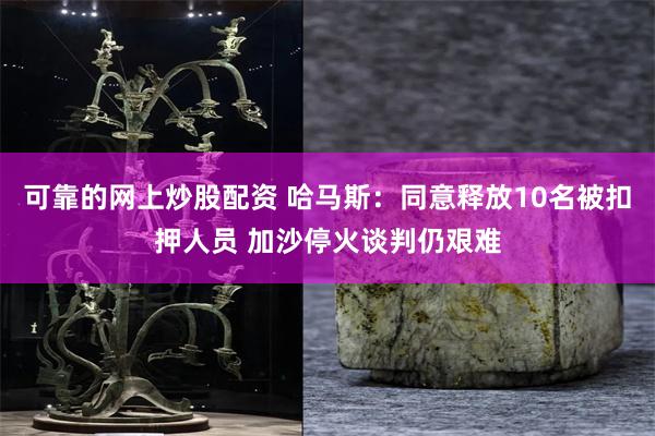可靠的网上炒股配资 哈马斯：同意释放10名被扣押人员 加沙停火谈判仍艰难