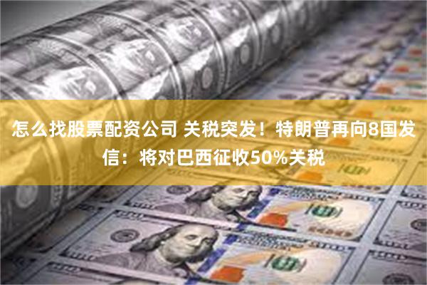 怎么找股票配资公司 关税突发！特朗普再向8国发信：将对巴西征收50%关税