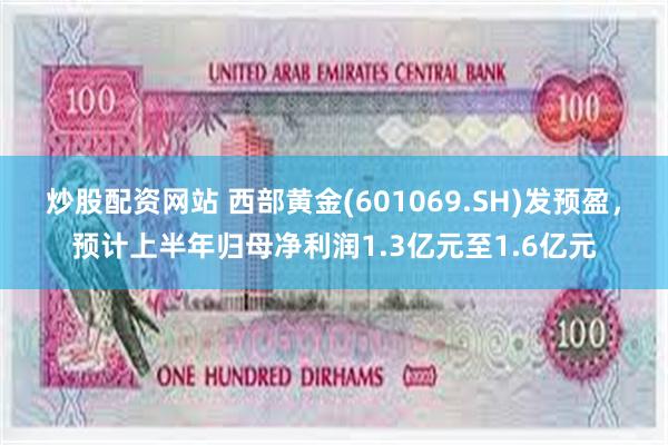炒股配资网站 西部黄金(601069.SH)发预盈，预计上半年归母净利润1.3亿元至1.6亿元