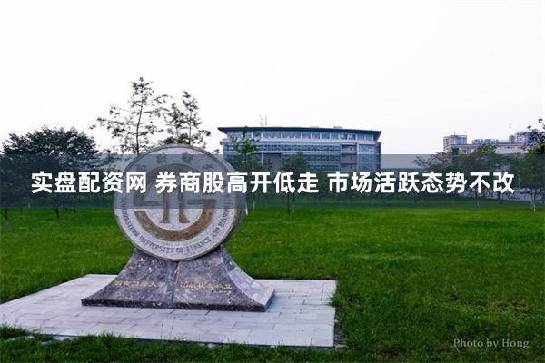 实盘配资网 券商股高开低走 市场活跃态势不改