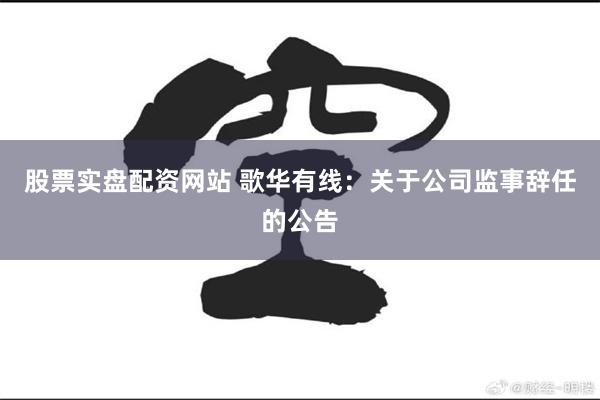 股票实盘配资网站 歌华有线：关于公司监事辞任的公告