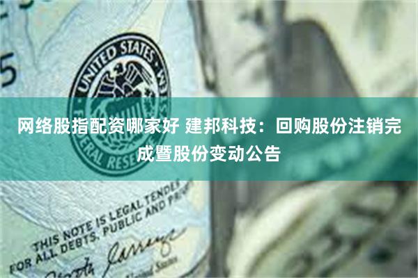 网络股指配资哪家好 建邦科技：回购股份注销完成暨股份变动公告