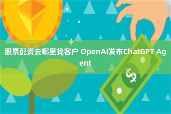 股票配资去哪里找客户 OpenAI发布ChatGPT Agent