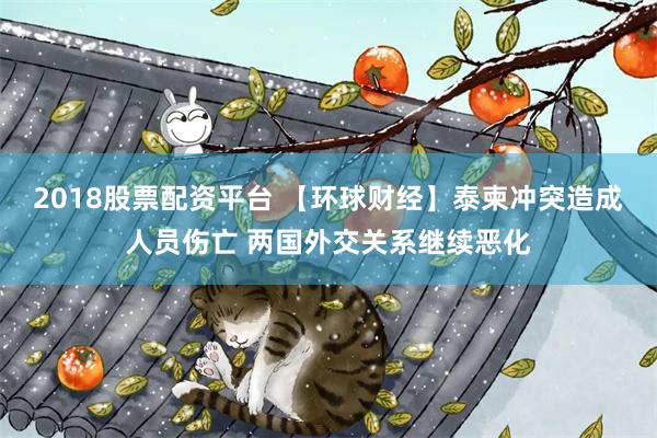 2018股票配资平台 【环球财经】泰柬冲突造成人员伤亡 两国外交关系继续恶化