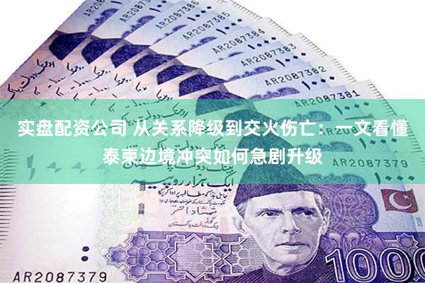 实盘配资公司 从关系降级到交火伤亡：一文看懂泰柬边境冲突如何急剧升级