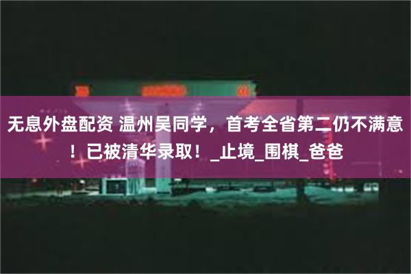 无息外盘配资 温州吴同学，首考全省第二仍不满意！已被清华录取！_止境_围棋_爸爸