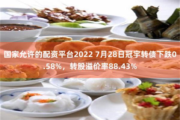 国家允许的配资平台2022 7月28日冠宇转债下跌0.58%，转股溢价率88.43%